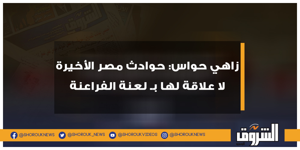 الشروق زاهي حواس حوادث مصر الأخيرة لا علاقة لها بـ لعنة الفراعنة زاهي حواس