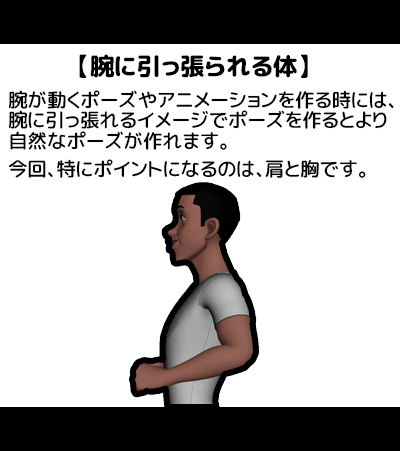 【腕に引っ張られる体】

腕が動くポーズやアニメーションを作る時には、『肩と胸』が腕に引っ張られるようなイメージでポーズを作ると自然になります

逆にこの感覚が見えないポーズはどこか体が硬く違和感のあるポーズになってしまうので、腕の動きがある場合には気をつけましょう? 