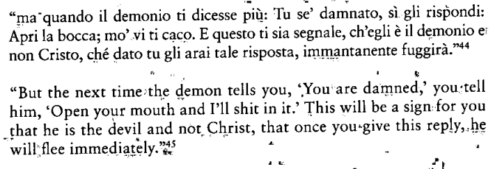 St. Francis of Assisi was rumored to have said that, if confronted with a vision of Christ, you should test whether it's really Christ by offering to shit in his mouth.Satan will run away, but Christ is open to it. (from the 14th-century *Little Flowers of St. Francis*)