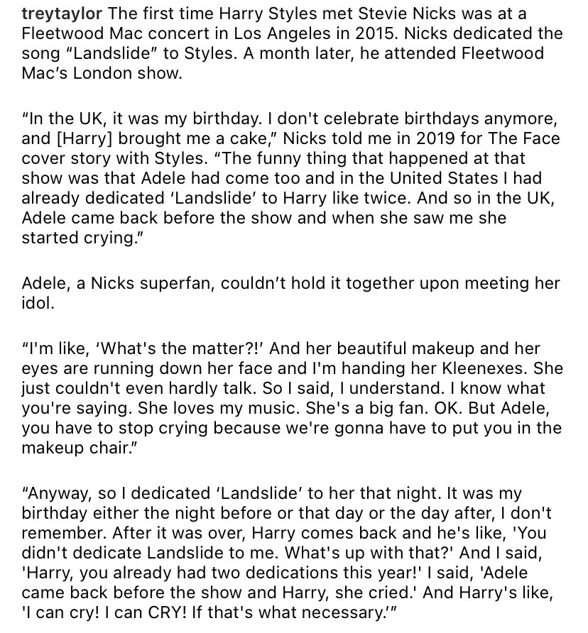 “After it was over, Harry’s like, 'You didn't dedicate Landslide to me. What's up with that?' And I said “[...] Adele came before the show and Harry she cried.' And Harry's like, 'I can CRY! If that's what necessary.’” - Stevie Nicks shares a story for Harry’s The Face cover.