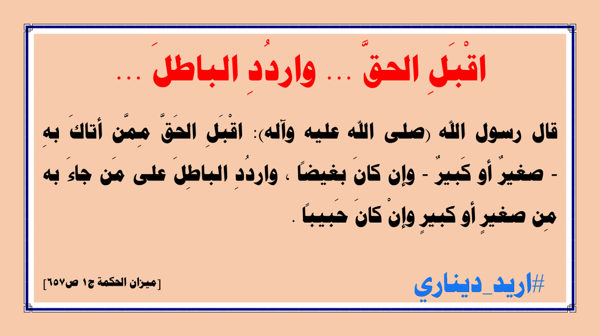 Najafi2017's tweet photo. اقْبَلِ الحقَّ ... واردُدِ الباطلَ ...
قال رسول الله (صلى الله عليه وآله): اقْبَلِ الحَقَّ مِمَّن أتاكَ بهِ - صغيرٌ أو كَبيرٌ - وإن كانَ بغيضاً ، واردُدِ الباطِلَ على مَن جاءَ به مِن صغيرٍ أو كبيرٍ وإنْ كانَ حَبيباً .
[ميزان الحكمة ج1 ص657]

#اريد_ديناري https://t.co/JPkqDFn9OV