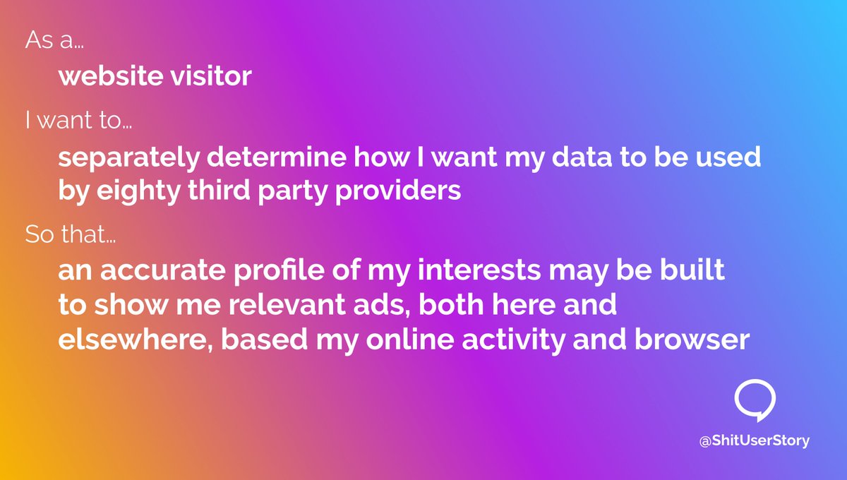 ShitUserStory's tweet photo. As a...
– website visitor
I want to...
– separately determine how I want my data to be used by eighty third party providers
So that...
– an accurate profile of my interests may be built to show me relevant ads, both here and elsewhere, based my online activity and browser https://t.co/mkjEa9ziqT
