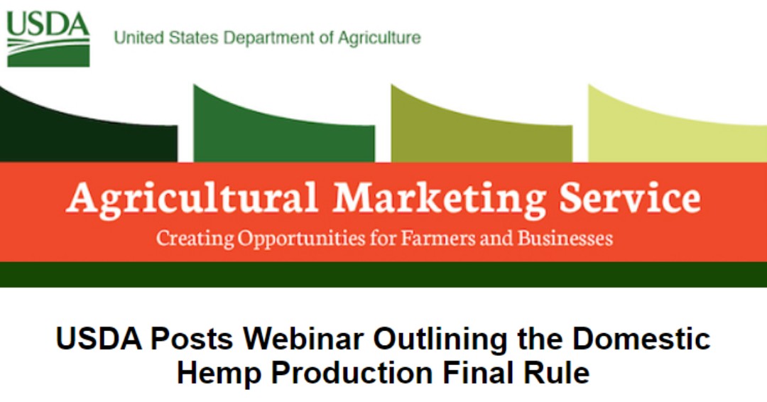 The USDA AMS has posted a recorded informational webinar outlining key provisions of the Final Rule establishing the U.S. Domestic Hemp Production Program, which went into effect March 22, 2021. For more information and to view the webinar, visit tinyurl.com/5y2p5e3b