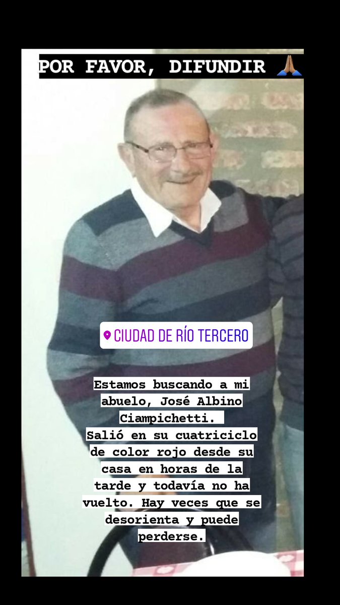 GENTE DE RÍO TERCERO, POR FAVOR, DIFUNDIR 🙏🏽
Estamos buscando a mi abuelo, José Albino Ciampichetti. 
Salió en su cuatriciclo de color rojo desde su casa en horas de la tarde y todavía no ha vuelto. Hay veces que se desorienta y puede perderse.