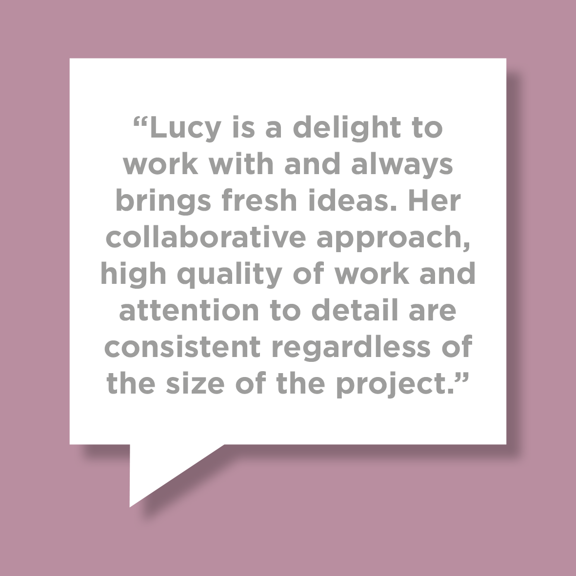 “Lucy is a delight to work with and always brings fresh ideas. Her collaborative approach, high quality of work and attention to detail are consistent regardless of the size of the project.”

#branding #design #marketing #smallbusiness 
#customerfeedback #happycustomer