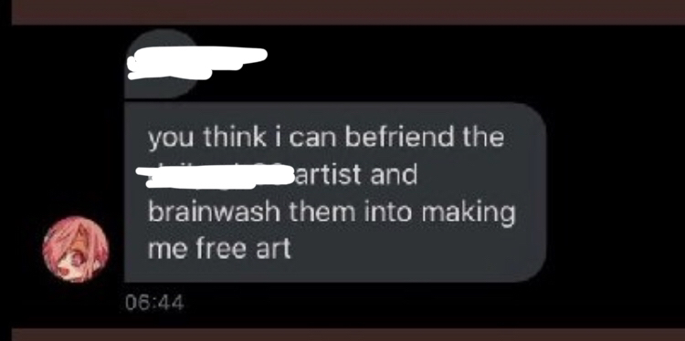 followers because of him. He also asked anon if he could ‘brainwash an artist into making free art for him’. Additionally, he has come up to accounts with more than 1k followers and persistently begged them to retweet his tweets. +