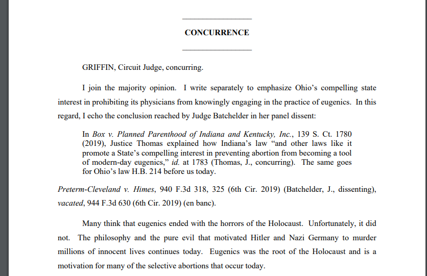 Judge Sutton concurs, saying the federal courts shouldn't be deciding abortion cases because it prevents localities from weighing interests in different ways (this is a reason to overrule Roe/Casey).Judge Griffin concurs, likening women who obtain abortions to eugenicists.