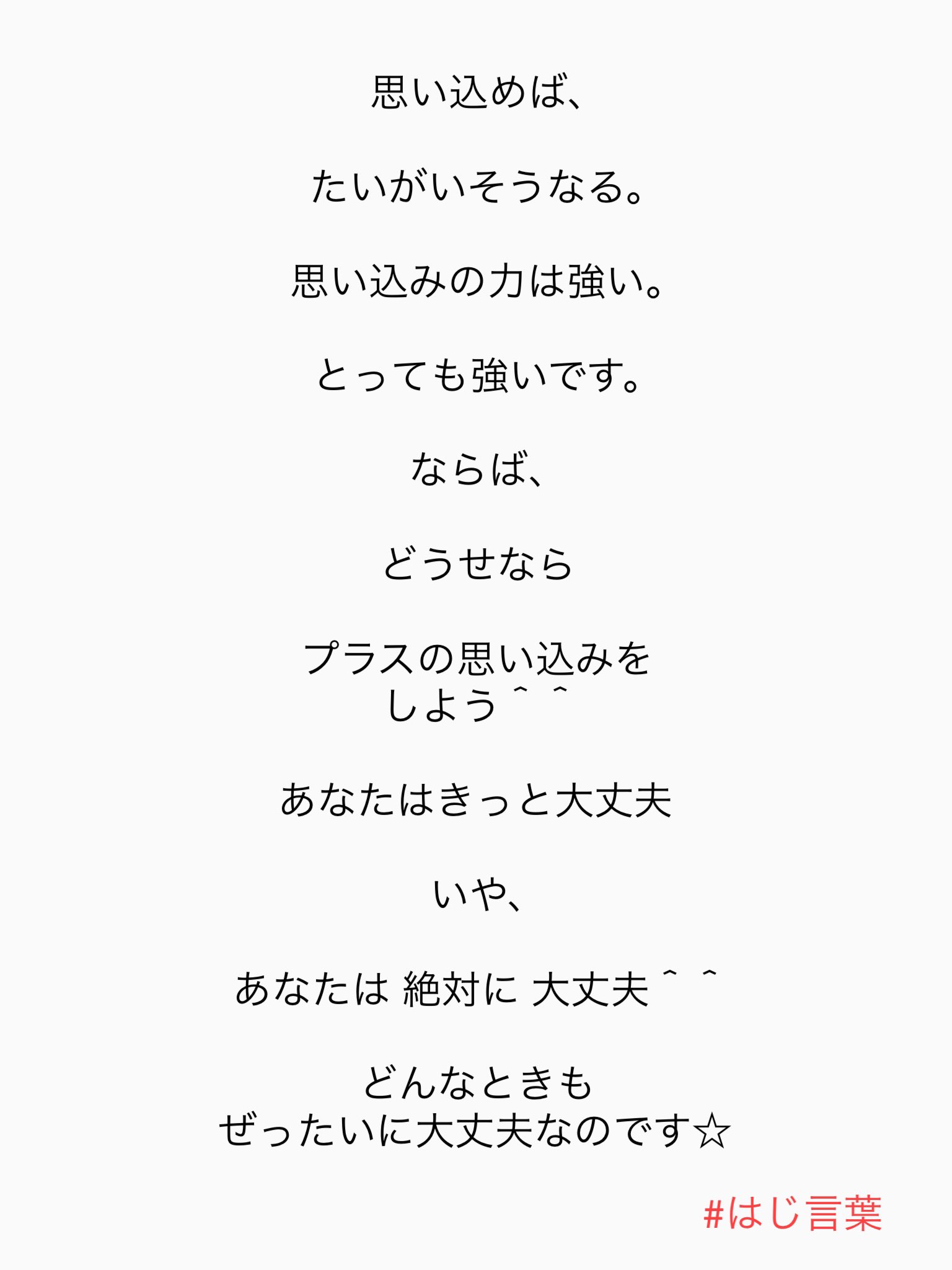 ハジ Hazzie 思い込めば たいがいそうなる 思い込みの力は強い とっても強いです ならば どうせなら プラスの思い込みをしよう あなたはきっと大丈夫 いや あなたは 絶対に 大丈夫 どんなときも ぜったいに大丈夫なのです