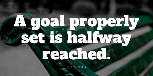 "A goal properly set is halfway reached."-Zig Ziglar