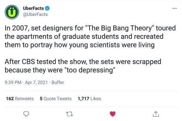 Ph_D_in_Biology's tweet image. 드라마 ‘빅뱅 이론’ 의 제작팀은 젊은 과학자들이 어떻게 살고 있는지 정확히 표현하기 위해, 대학원생들의 집을 방문하고 그 집을 세트로 재구성하였다.

첫 방송 테스트 후, 그 집 세트는 "너무 암울하다" 는 이유로 해체되었다…