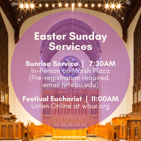 Join us tomorrow for Easter Sunday Services!

7:30am - Easter Sunrise Service in person on Marsh Plaza (must pre-register by emailing hrf@bu.edu)

11am - Easter Festival Eucharist broadcasted on wbur.org and 90.9 FM in Boston