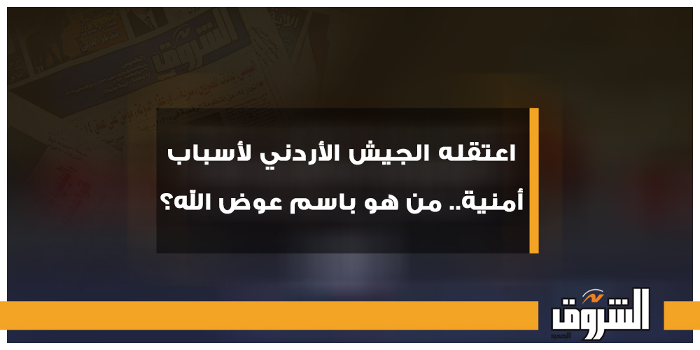 الشروق اعتقله الجيش الأردني لأسباب أمنية.. من هو باسم عوض الله؟ الأردن