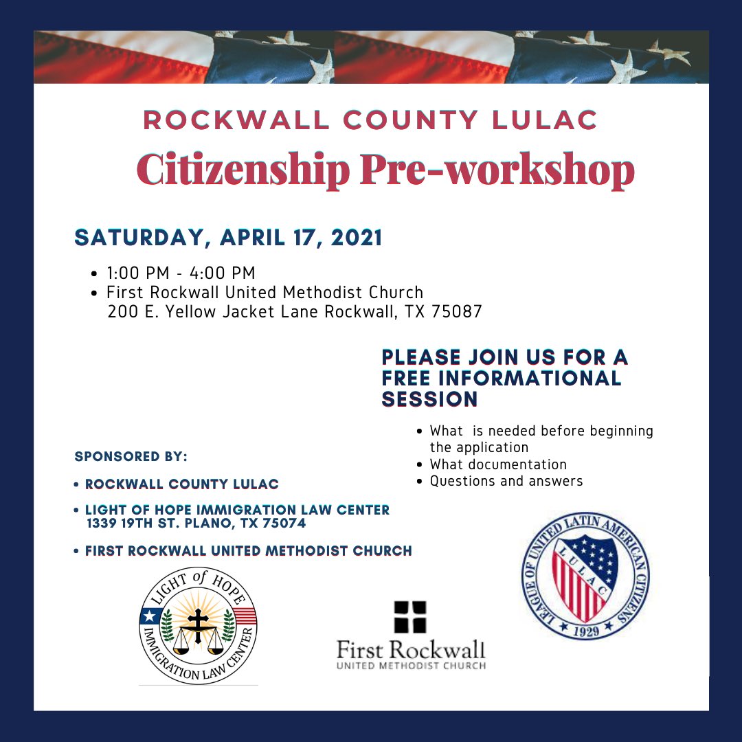 Rockwall County LULAC Citizenship 🇺🇸Pre-Workshop
🇺🇸Saturday, april 17, 2021
1:00 PM - 4:00 PM
🇺🇸First Rockwall United Methodist Church 
200 E. Yellow Jacket Lane Rockwall, TX 75087
🇺🇸Sponsored by:
<a href="/LulacRockwall/">Rockwall LULAC</a>
<a href="/LightofHopeILC/">Light of Hope ILC</a> 
First Rockwall United Methodist Church