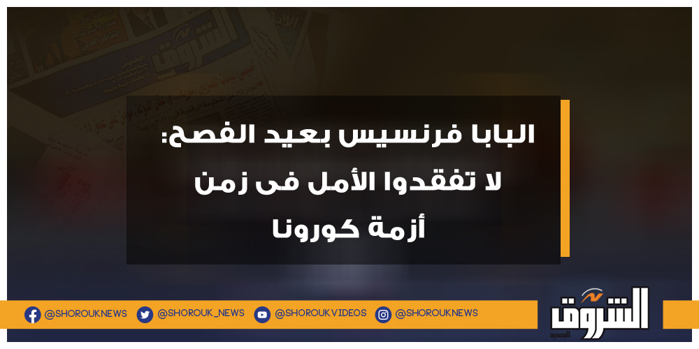 الشروق البابا فرنسيس بعيد الفصح لا تفقدوا الأمل فى زمن أزمة كورونا البابا فرنسيس