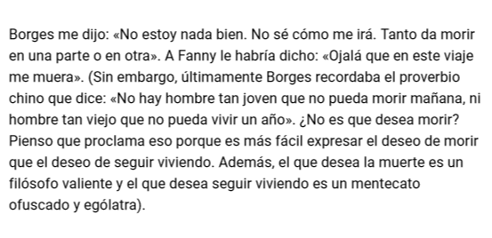 Borges me dijo: «No estoy nada bien. No sé cómo me irá. Tanto da morir en una parte o en otra». A Fanny le habría dicho: «Ojalá que en este viaje me muera». (Sin embargo, últimamente Borges recordaba el proverbio chino que dice: «No hay hombre tan joven..