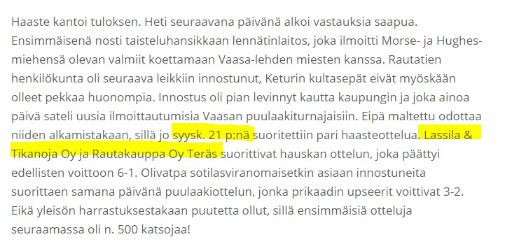 21.9.1921 pelattiin Vaasassa ensimmäinen puulaakiottelu Lassila&amp;Tikanoja vs. Rautakauppa Oy Teräs. 

Jos pandemiatilanne sen sallii, niin saataiskohan me <a href="/lassilatikanoja/">Lassila & Tikanoja</a> ja <a href="/KRautaSuomi/">K-Rauta</a> pelaamaan 21.9.2021 haasteottelu Vaasassa..Ja <a href="/VaasaArenat/">Vaasanseudunareenat</a> järjestäis Elisan meille käyttöön.