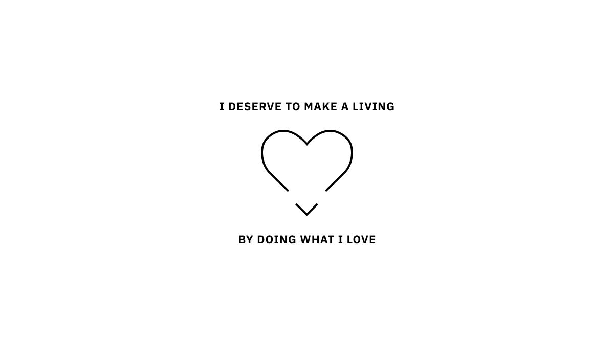 I deserve to make a living by doing what I love. Say this everyday, then make yourself worthy of it.