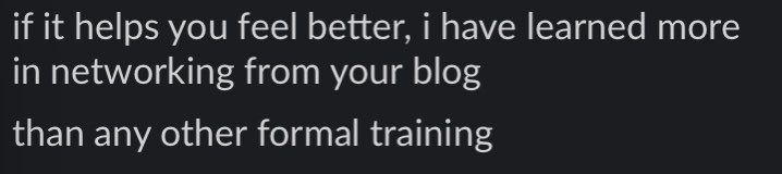 if it helps you feel better, I have leanred more in networking from your blog than any other formal training