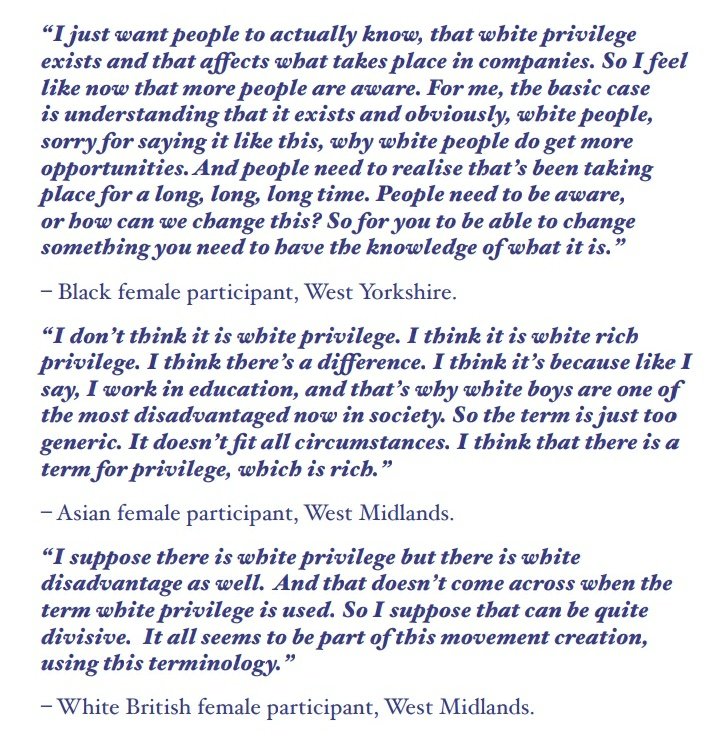 "I don't think it is white privilege. I think it is white rich privilege. I think there's a difference ... I think there is a term for privilege, which is rich" was a very well received intervention in a West Midlands group from an Asian woman who works in education.