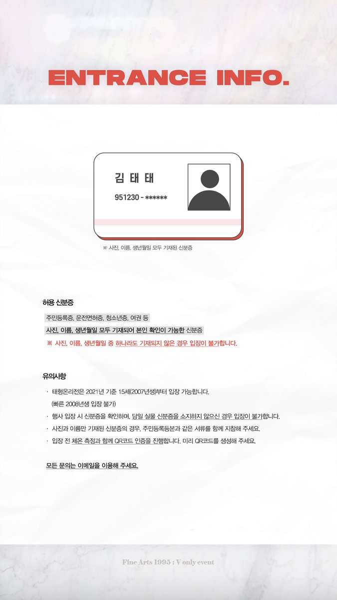 신분증 안내

행사 당일 신분증을 반드시 챙겨와 주셔야 합니다. 유의 사항 모두 정독하고 챙겨 주세요.

❗️행사 입장 20분 전부터 줄을 서며, 체온 측정과 QR코드 인증을 진행합니다. 본인 입장 시간 20분 전부터 줄을 서 주세요.