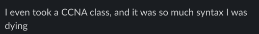 I even took a CCNA class, and it was so much syntax I was dying