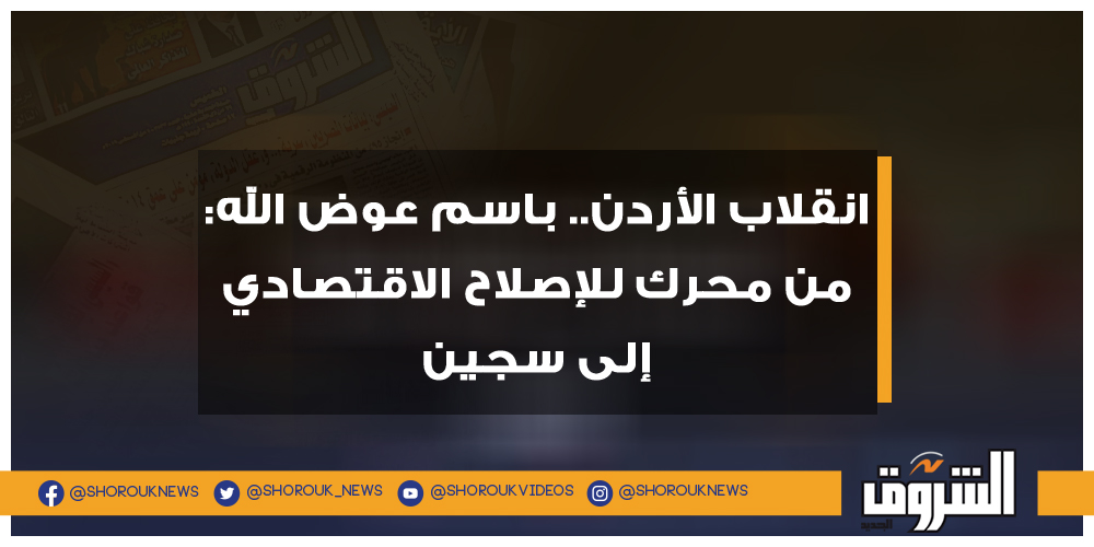 الشروق انقلاب الأردن.. باسم عوض الله من محرك للإصلاح الاقتصادي إلى سجين انقلاب الأردن