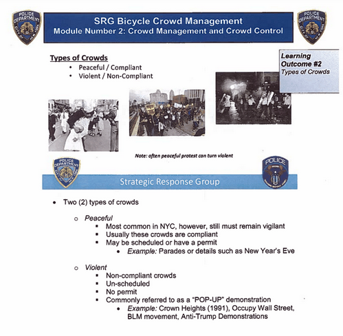 In NYPD's SRG Bike Squad Modules, in the section on crowd control, the NYPD states that there are 2 types of crowds: "peaceful" & "violent."& they make it clear that by "violent" they mean "non-compliant," "unscheduled" protests with "no permit."Notice the examples they give.