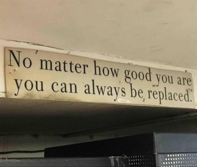 No matter how good you are,
you can always be replaced.
