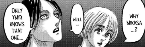 I've seen people criticize this part for being open-ended. I think when you consider how similar ymir and mikasa's circumstances are, it makes sense as to why she chose her but this leads me to believe there's something more. I'm not sure yet but I'll think about it