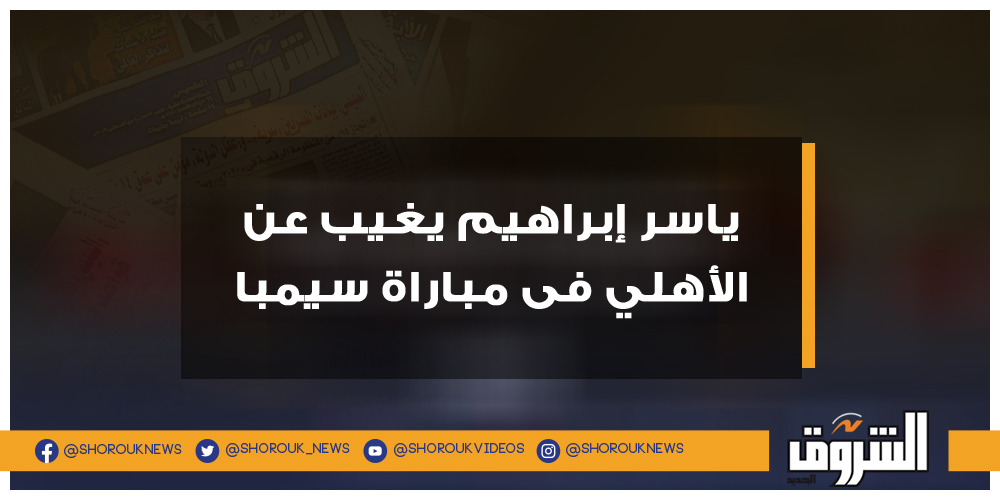 الشروق ياسر إبراهيم يغيب عن الأهلي فى مباراة سيمبا ياسر إبراهيم الأهلي