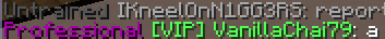 [TW: Racist Slur] A screen shot from a minecraft server showing two usernames, one belonging to the person who posted this (VanillaChai79) and the other belonging to another player who OP is complaining about. (IKneelOnN1GG3RS) 