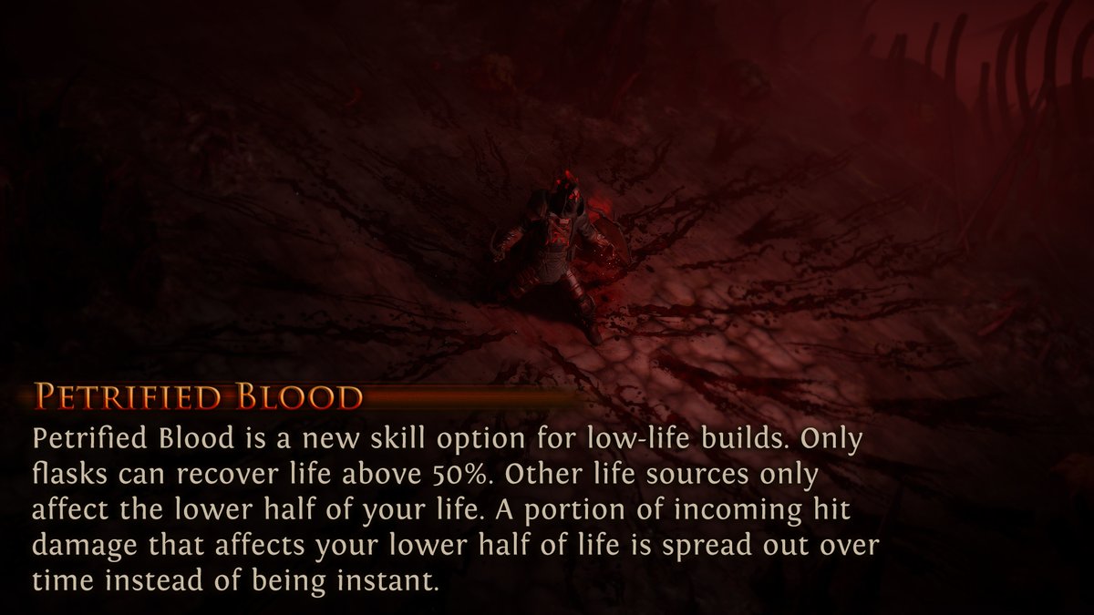 Petrified Blood is a new skill option for low-life builds. Only flasks can recover life above 50%. Other life sources only affect the lower half of your life. A portion of incoming hit damage that affects your lower half of life is spread out over time instead of being instant.