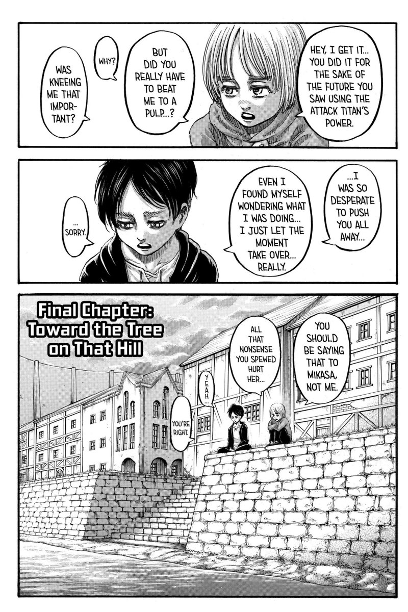 Chapter 139 dibuka dgn Eren dan Armin kecil sedang duduk mengobrol di tepi sungai tempat biasa EMA nongkrong. Armin mengeluhkan tindakan Eren ttg memukulnya, Lalu Eren meminta maaf dan menjelaskan maksudnya, kenapa dirinya bertindak sejauh itu. Eren hanya mengikuti "jalan"nya.