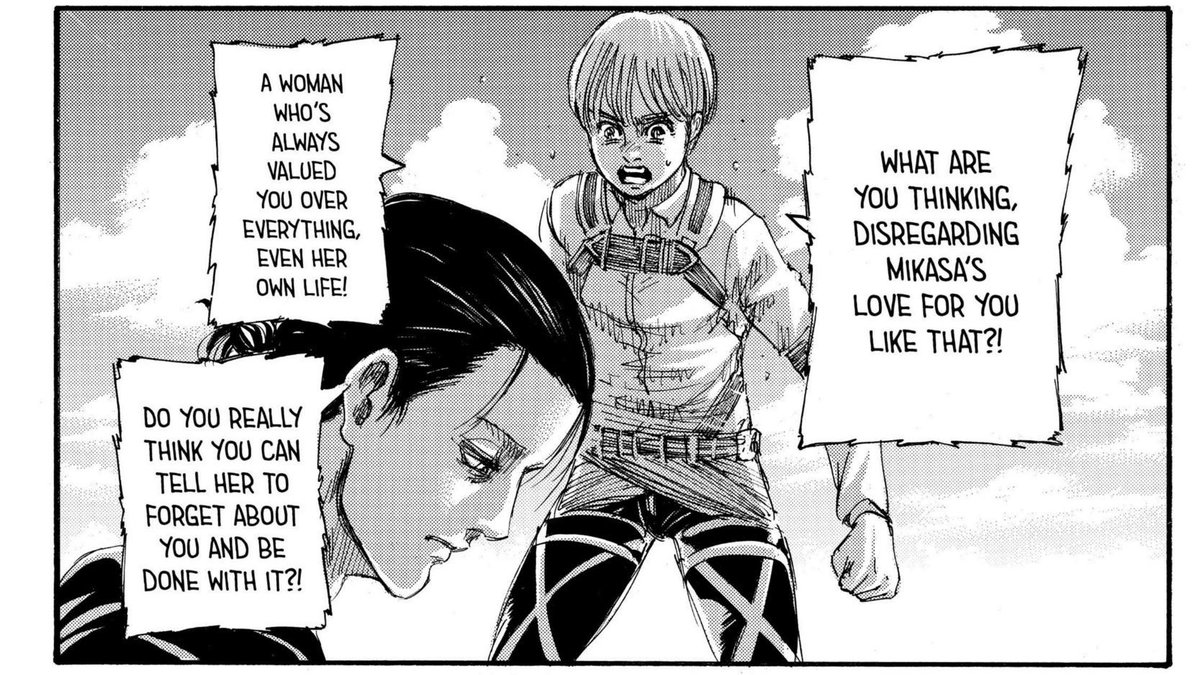 Armin memarahi Eren, mengatakan bahwa Eren itu brengsek dan tega karena membuat Mikasa patah hati, membuat gadis yg sudah menaruh hidupnya, cintanya untuk Eren. Malah dihancurkan begitu saja dgn menyuruh gadis itu melupakan semuanya. Armin ingin menekankan Eren itu egois disini.