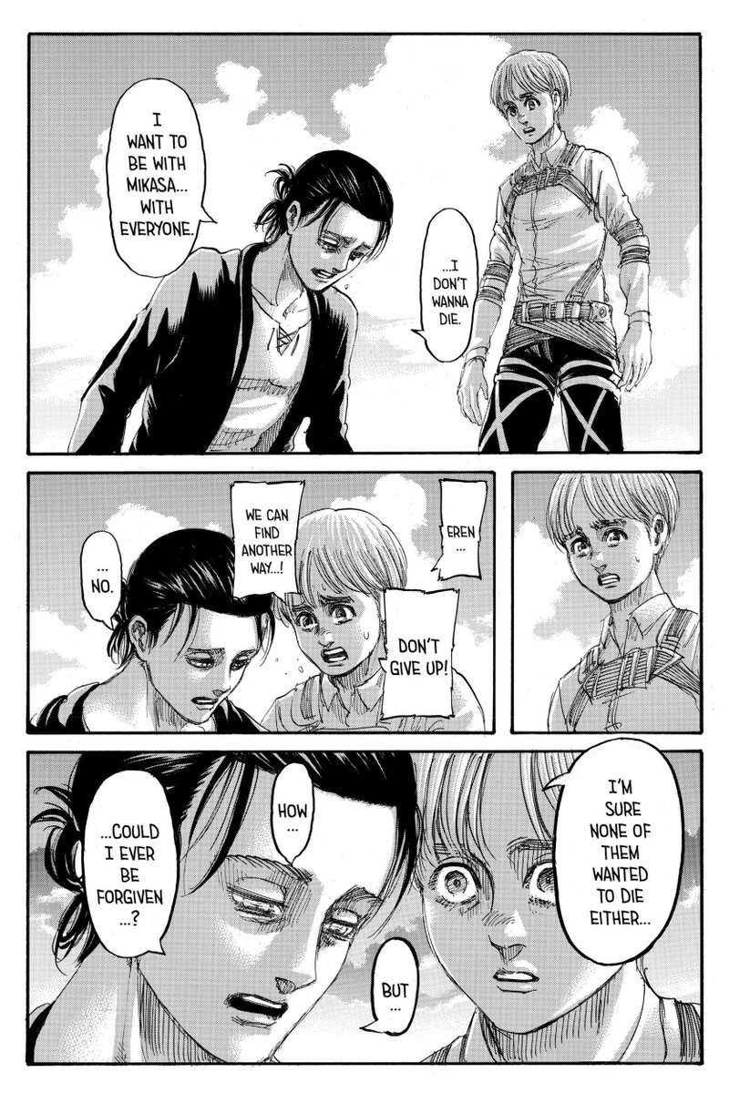 Eren membenci kenyataan bahwa ia tidak bisa berada di sisi Mikasa, padahal Eren hanya ingin di sisi Mikasa dan juga sahabat-sahabatnya yg lain. Tapi semua sudah terlambat, Armin menawarkan untuk mencari jalan lain, namun Eren mengatakan sudah tidak ada jalan lain lagi.