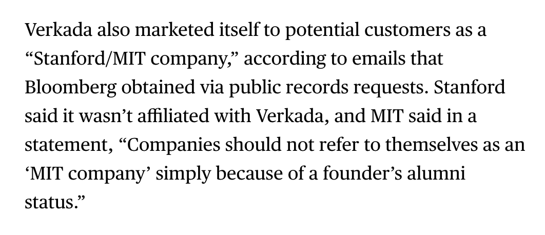 According to hundreds of emails obtained via public records requests, Verkada would market itself to potential customers as "a MIT/Stanford company." Both MIT and Stanford said they are not affiliated with Verkada.  https://www.bloomberg.com/news/articles/2021-04-09/-bro-culture-at-camera-maker-verkada-pushed-profits-parties?sref=ylv224K8