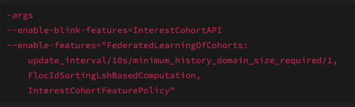 For now, you can turn on FLoC with these args (breaks added for clarity).Then any site that is part of the Origin Trial (ends 31 July) can interact with FLoC on your device.Google is planning to enable FLOC for more users over the coming weeks.