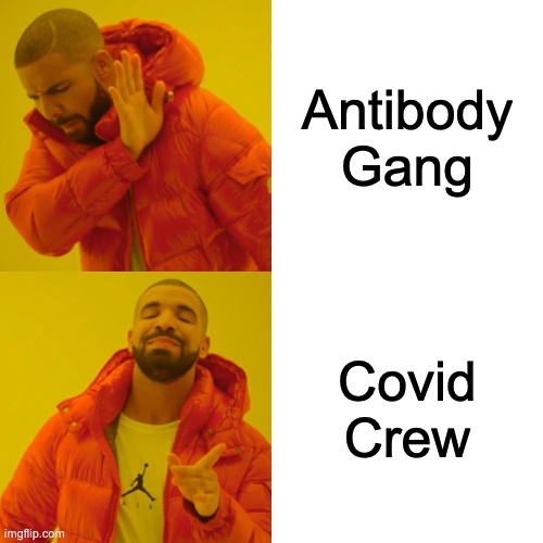 Covid-19 Anecdote about two people I know A and B.A got covid 1 year ago.B got covid 5 months ago.I hang out with A and B often and they always chided me for wearing a mask as they were part of the "Antibody Gang" aka they couldn't get covid again.