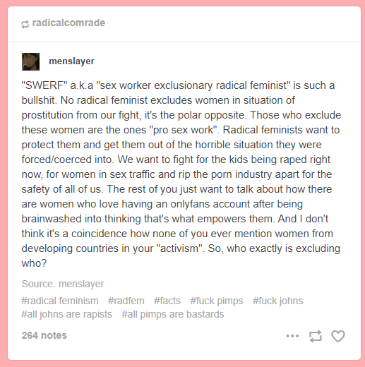 Here's one flat out saying it. 'Pornsickness' is a SWERF term. SWERF n' TERF beliefs cross over so much that I think it's better to just use the umbrella term: radfem.No matter which term u use, radfems tend to treat sex workers, trans ppl, and women in general like infants.