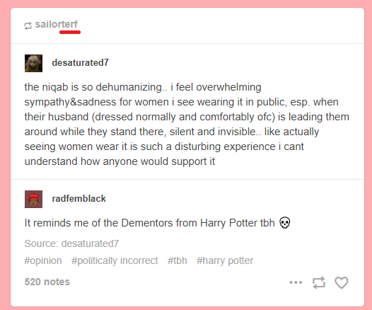 Example: when u visit a radfem's blog and see SWERF shit like the tumblr screencap above, you need only scroll a tiny bit to run into (often cleverly worded) transphobia or reblogs/RTs from openly identifying TERFs. They're all part of the same radfem package. (tw islamophobia)