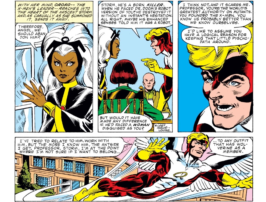 Furthermore, X will cling to these values even to the point of destabilizing the X-Men family. Original X-Man Angel leaves over revulsion at Logan’s membership in the X-Men, noting “I’m not sure if I want to belong to any outfit that has Wolverine as a member.” X lets him go. 3/7