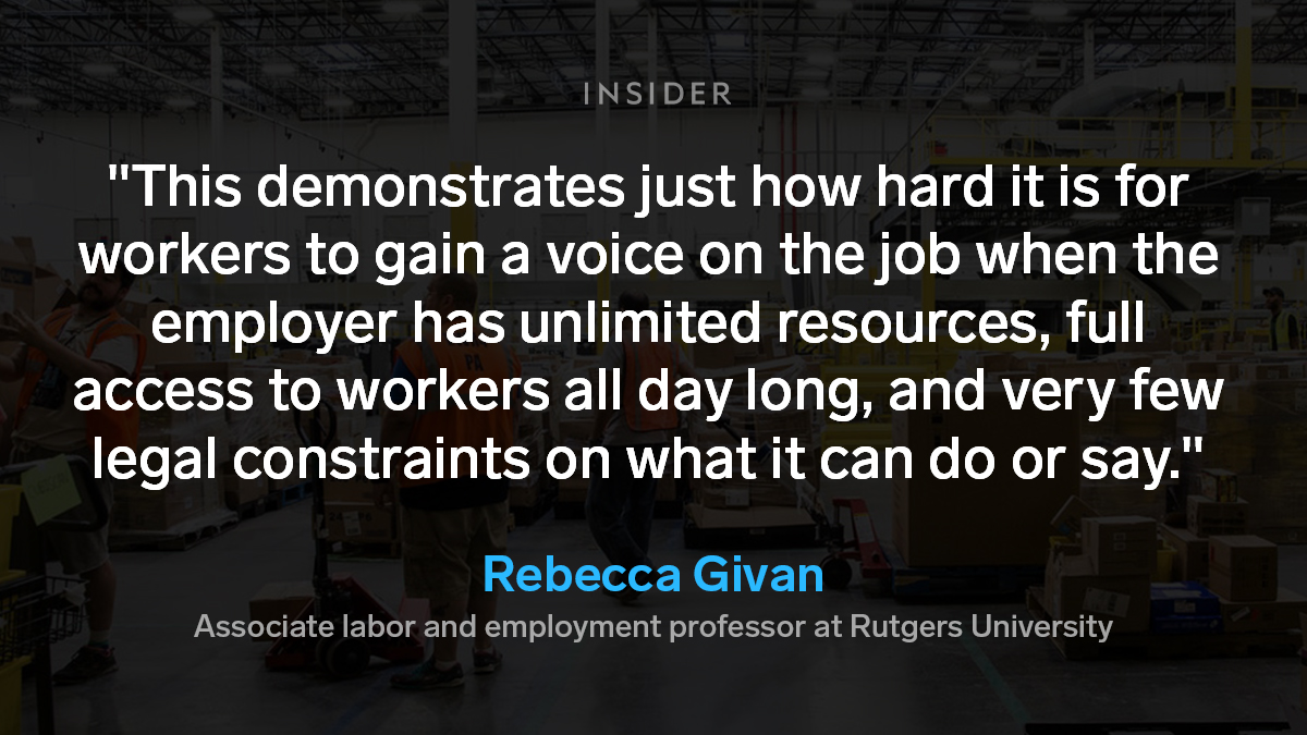 Amazon said it was glad its employees’ "collective voices were finally heard.” But Rebecca Givan, a Rutgers associate labor and employment professor, said the result actually “reflects the imbalance in current US labor law.”  https://www.businessinsider.com/amazon-union-vote-bessemer-alabama-labor-law-experts-takeaways-2021-4
