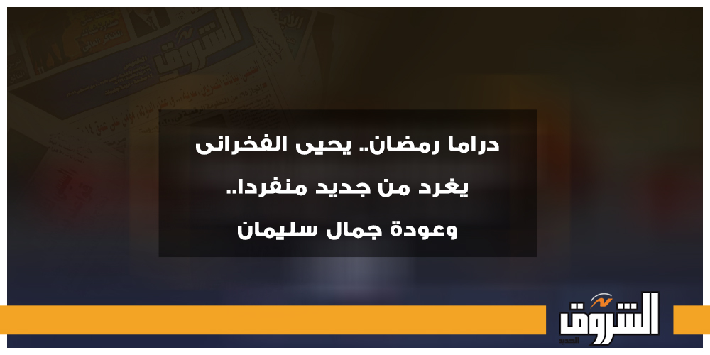 الشروق دراما رمضان.. يحيى الفخرانى يغرد من جديد منفردا.. وعودة جمال سليمان رمضان