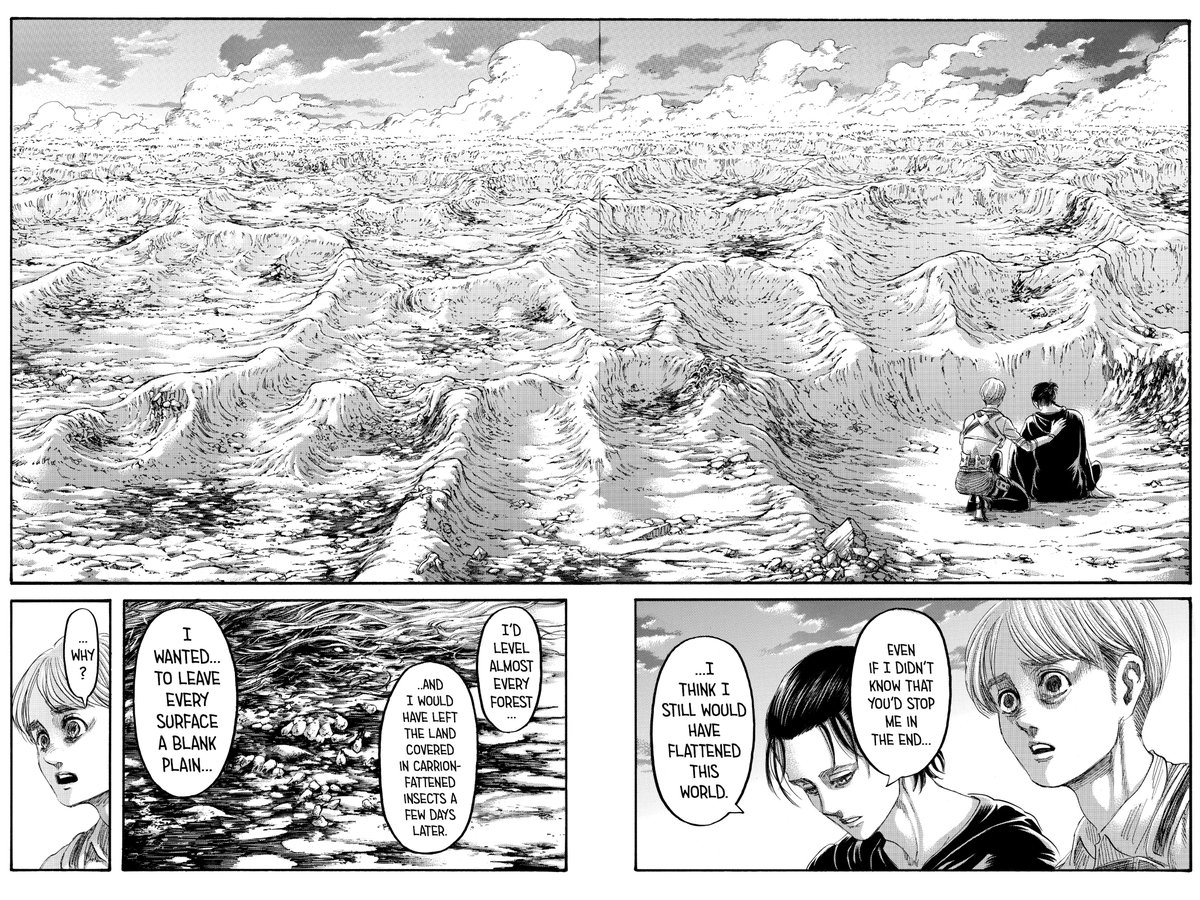 Eren himself states that even if he didn’t know that Alliance wouldn’t stopped him in the end, he still would have flattened the world. And this is where that cold and dark aspects of his character comes out. Because it’s more than just saving the Eldia