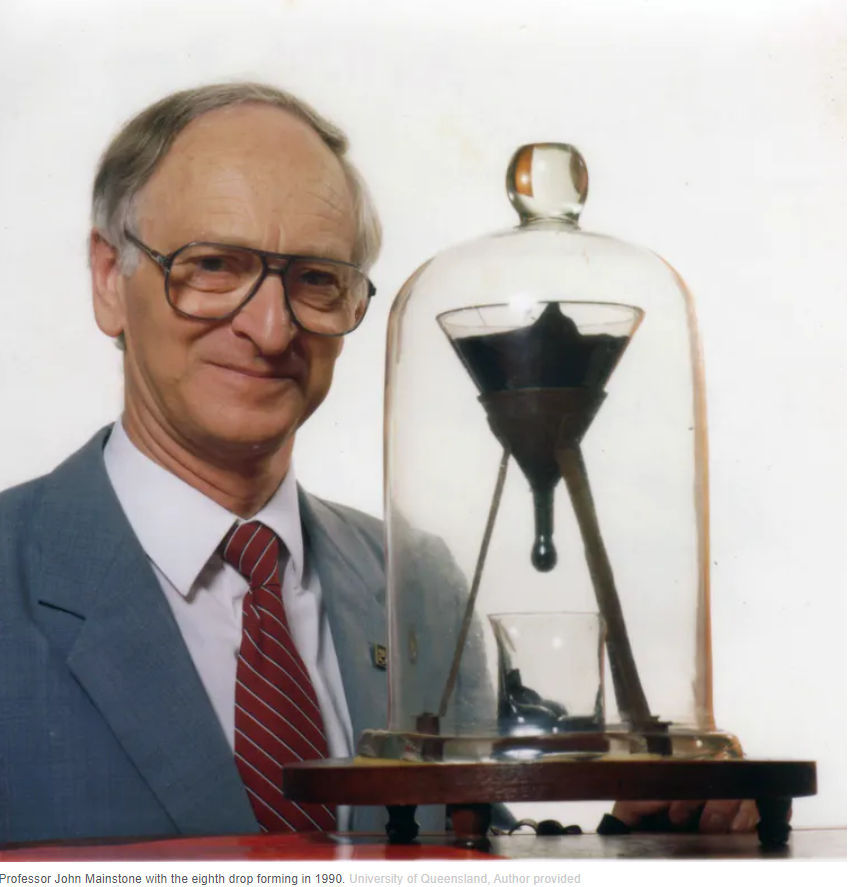 1) I like the pitch drop experiment even though it may be more boring than watching paint dry. Pitch (ex: asphalt) is highly viscous liquids that appear in solid form. The best-known experiment version started in 1927 in the University of Queensland, Brisbane, Australia.