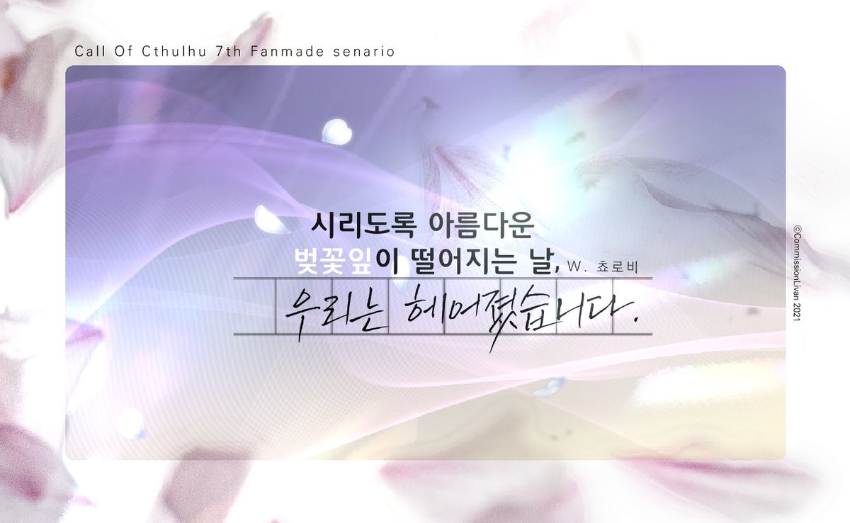 COC 7th 1:1 시나리오 [시리도록 아름다운 벚꽃잎이 떨어지는 날, 우리는 헤어졌습니다.]를 배포합니다.

아름다운 벚꽃잎이 흩날리는 날, KPC와 탐사자가 이별하는 시나리오입니다. 

세상의 모든 헤어지는, 또는 사랑하고 있는 모든 연인들에게 바칩니다. 

dandeliion.tistory.com/2