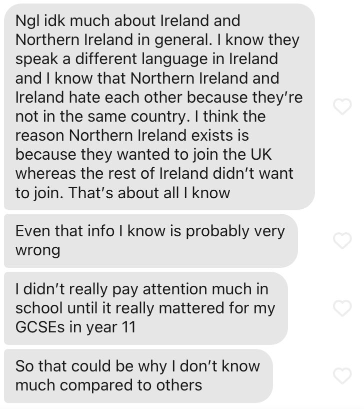 Omg ‘I know that Northern Ireland and Ireland hate each other because they’re not in the same country’ ..... where do you even start with this one??? 