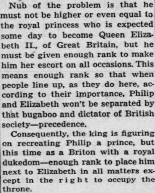 Beyond choosing the dukedom, King George VI also had to consider when/how to make Philip a royal duke. Because he had renounced his Greek title, he was technically a commoner at the time of the engagement. (Chicago Tribune, 4 Sep 1947)