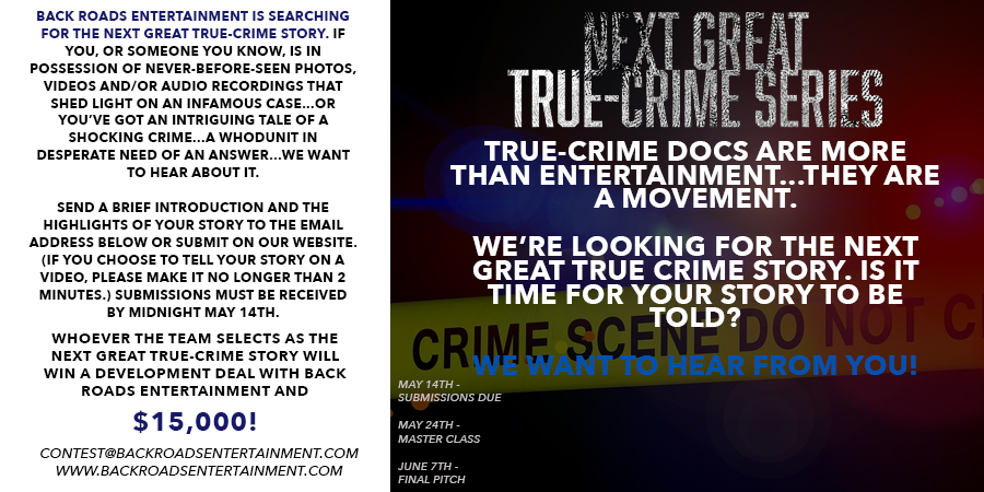That's right: another opportunity to win $15,000!! We're looking for the Next Great True-Crime Series. Is it time for your story to be told? Apply on our website or email us at contest@backroadsentertainment.com by May 14th.