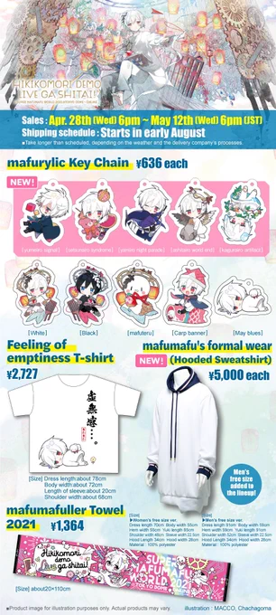 Online store schedules for official merchandise of mafumafu HIKIKOMORI DEMO LIVE GA SHITAI!2021  Apr. 28th (Wed) 6pm~May. 12th (Wed) 6pm (JST)Shipping  will start in early AugustShop HERE! will appear when sales start. 
